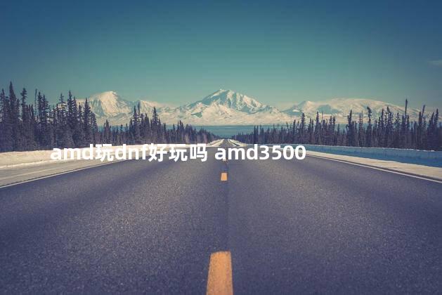 amd玩dnf好玩吗 amd3500x玩dnf